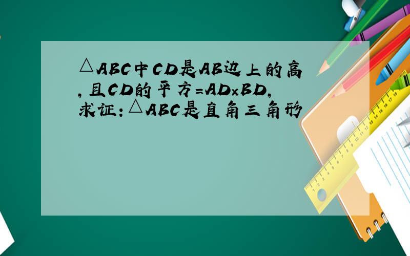 △ABC中CD是AB边上的高,且CD的平方=AD×BD,求证:△ABC是直角三角形