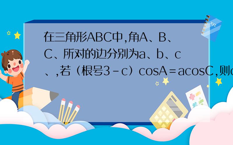 在三角形ABC中,角A、B、C、所对的边分别为a、b、c、,若（根号3－c）cosA＝acosC,则cosA＝?
