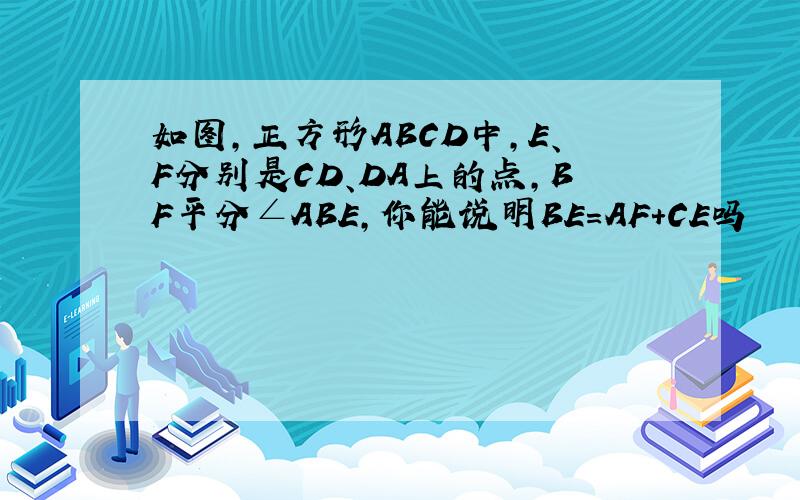 如图,正方形ABCD中,E、F分别是CD、DA上的点,BF平分∠ABE,你能说明BE=AF+CE吗