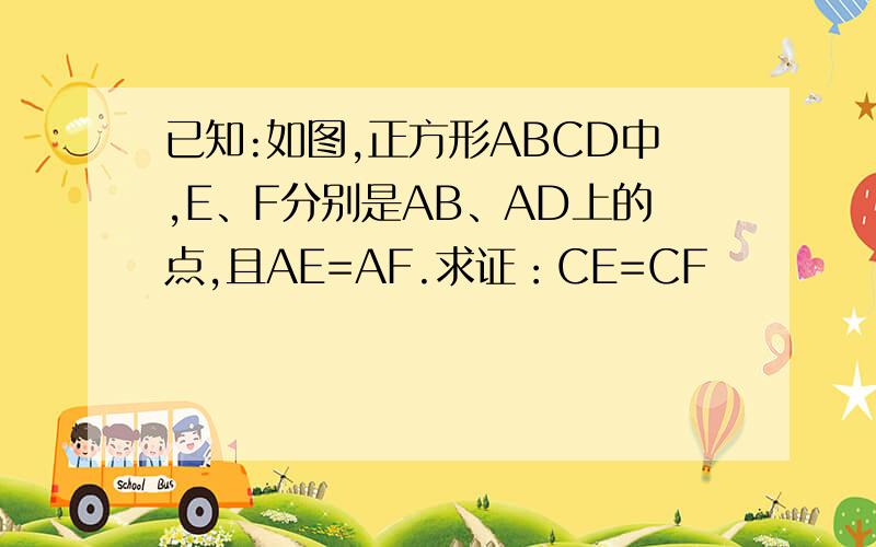 已知:如图,正方形ABCD中,E、F分别是AB、AD上的点,且AE=AF.求证：CE=CF