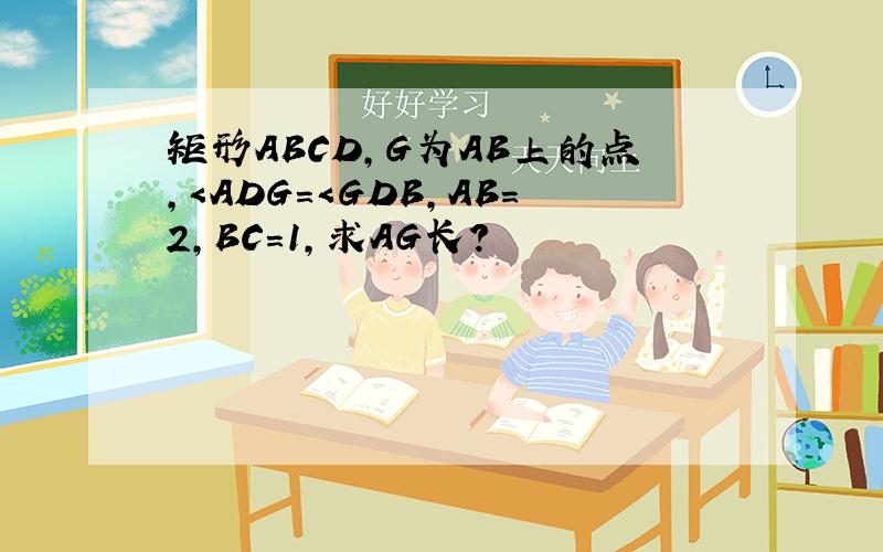 矩形ABCD,G为AB上的点,＜ADG=＜GDB,AB=2,BC=1,求AG长?