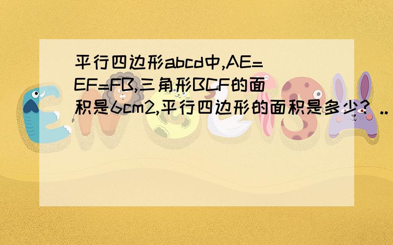 平行四边形abcd中,AE=EF=FB,三角形BCF的面积是6cm2,平行四边形的面积是多少? ..