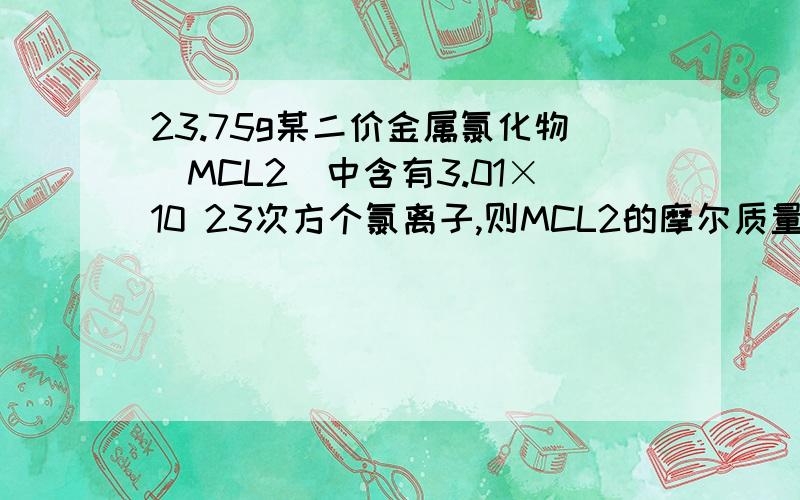 23.75g某二价金属氯化物（MCL2）中含有3.01×10 23次方个氯离子,则MCL2的摩尔质量是多少?