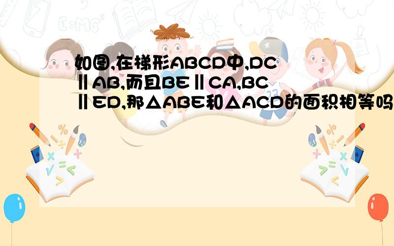 如图,在梯形ABCD中,DC‖AB,而且BE‖CA,BC‖ED,那△ABE和△ACD的面积相等吗?请说明理由