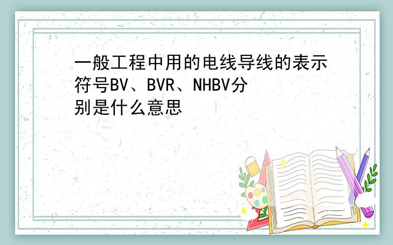 一般工程中用的电线导线的表示符号BV、BVR、NHBV分别是什么意思