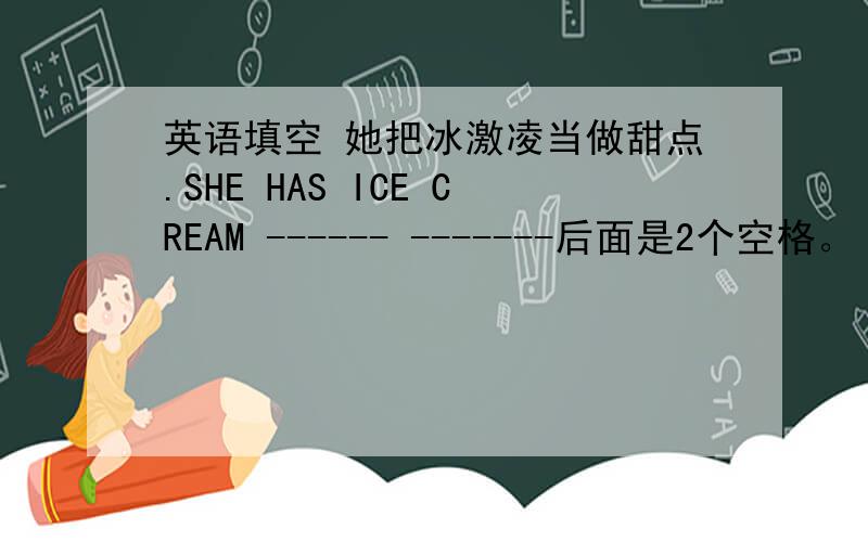 英语填空 她把冰激凌当做甜点.SHE HAS ICE CREAM ------ -------后面是2个空格。