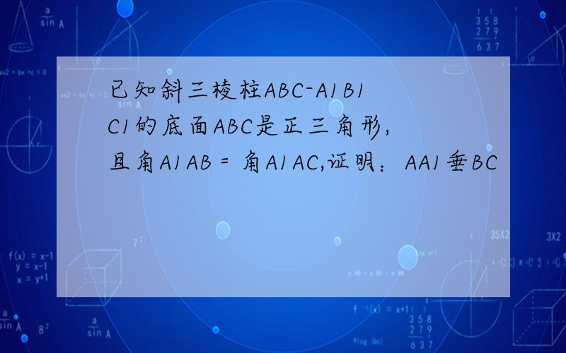 已知斜三棱柱ABC-A1B1C1的底面ABC是正三角形,且角A1AB＝角A1AC,证明：AA1垂BC