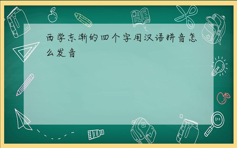西学东渐的四个字用汉语拼音怎么发音
