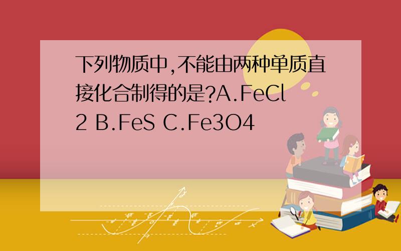 下列物质中,不能由两种单质直接化合制得的是?A.FeCl2 B.FeS C.Fe3O4