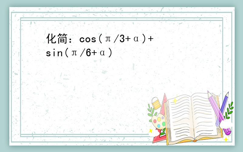 化简：cos(π/3+α)+sin(π/6+α)