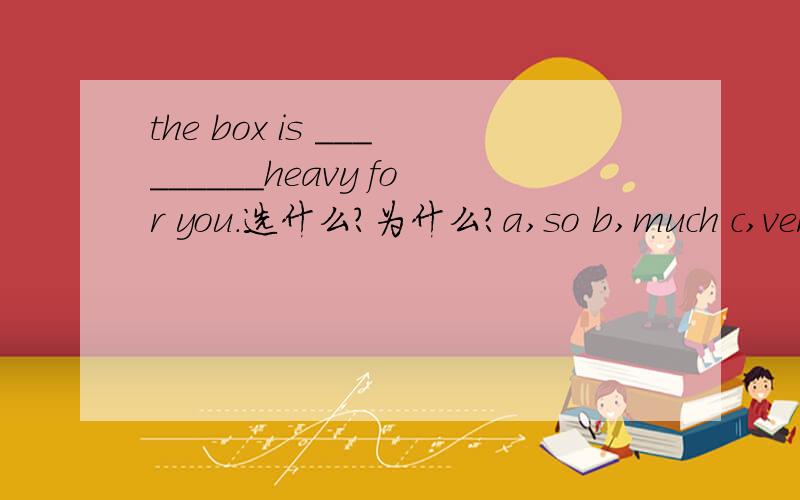 the box is _________heavy for you.选什么?为什么?a,so b,much c,very d,too