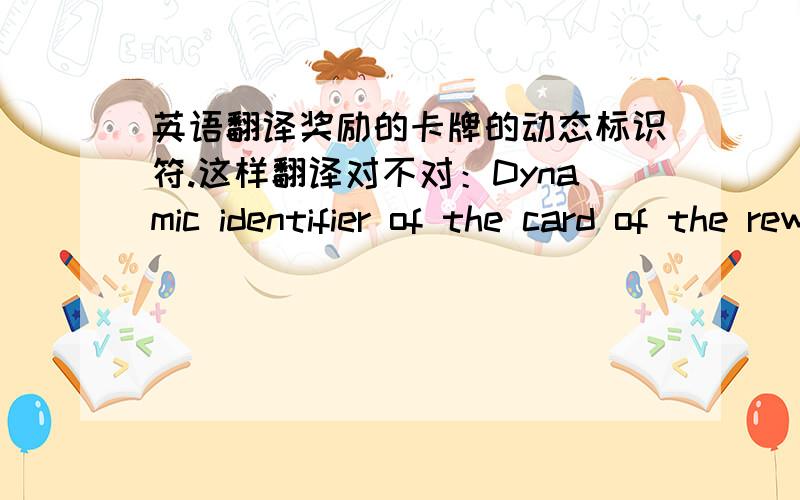英语翻译奖励的卡牌的动态标识符.这样翻译对不对：Dynamic identifier of the card of the reward.