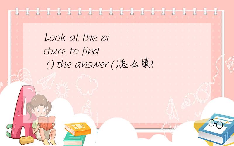 Look at the picture to find () the answer()怎么填?