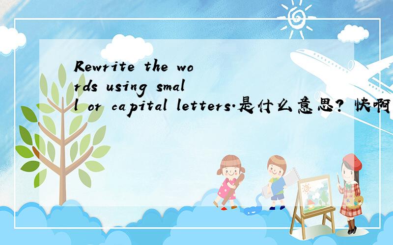 Rewrite the words using small or capital letters.是什么意思? 快啊!急~~~~~~~~~~~~~~~~~~~~~~~~~~~~~~