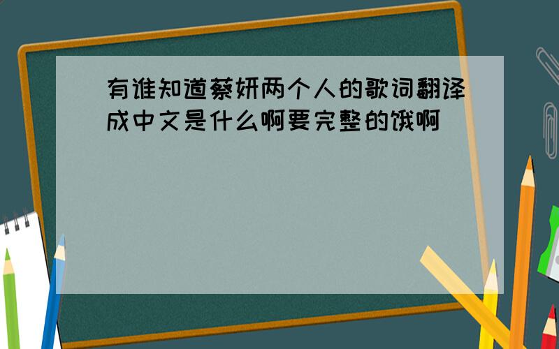 有谁知道蔡妍两个人的歌词翻译成中文是什么啊要完整的饿啊