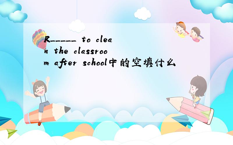 R_____ to clean the classroom after school中的空填什么