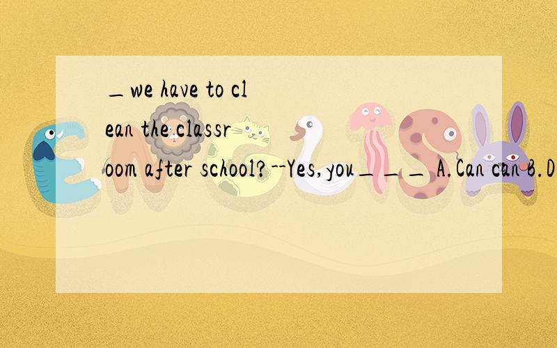 _we have to clean the classroom after school?--Yes,you___ A.Can can B.Do do