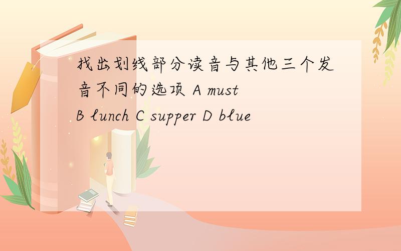 找出划线部分读音与其他三个发音不同的选项 A must B lunch C supper D blue