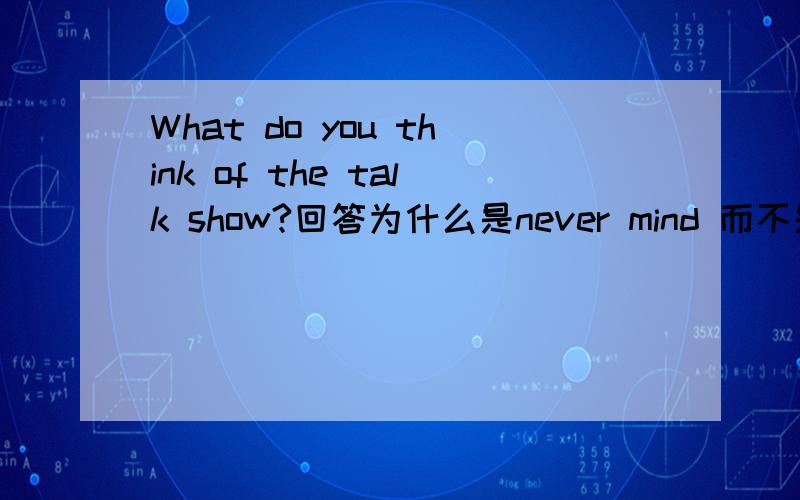 What do you think of the talk show?回答为什么是never mind 而不是I can't stand it