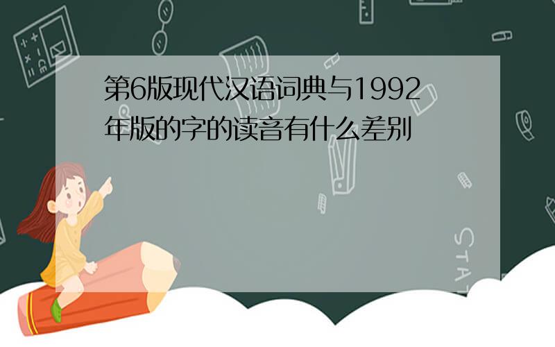 第6版现代汉语词典与1992年版的字的读音有什么差别