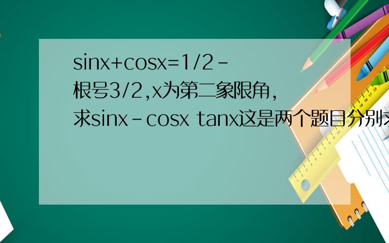 sinx+cosx=1/2-根号3/2,x为第二象限角,求sinx-cosx tanx这是两个题目分别求sinx-cosx = tanx=