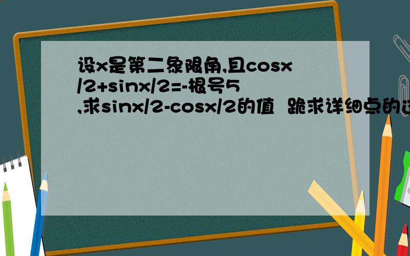 设x是第二象限角,且cosx/2+sinx/2=-根号5,求sinx/2-cosx/2的值  跪求详细点的过程.因为我实在弄不懂怎么求.