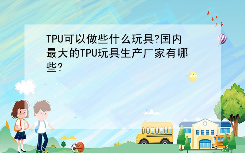 TPU可以做些什么玩具?国内最大的TPU玩具生产厂家有哪些?