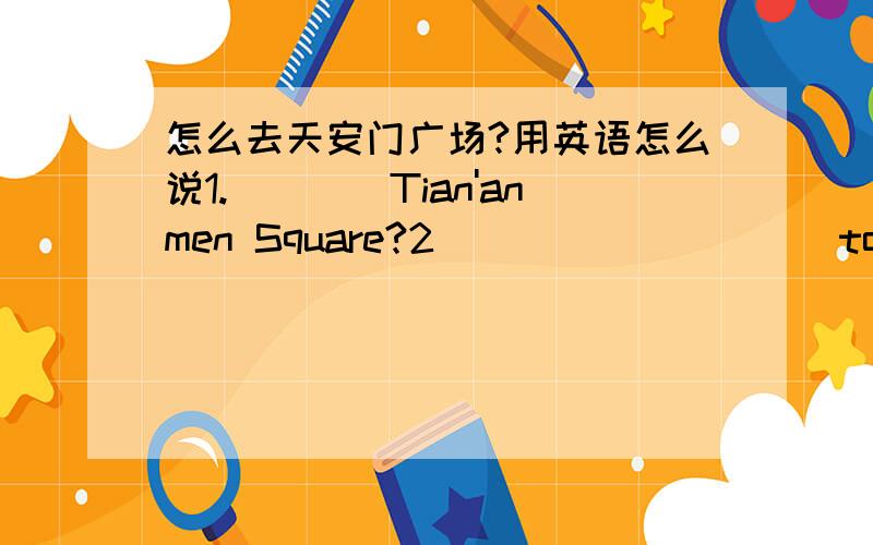 怎么去天安门广场?用英语怎么说1.（）（）Tian'anmen Square?2（）（）（）（）（）to Tian'anmen Square?括号里填的是单词