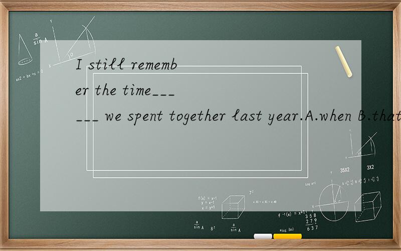 I still remember the time______ we spent together last year.A.when B.that C.what
