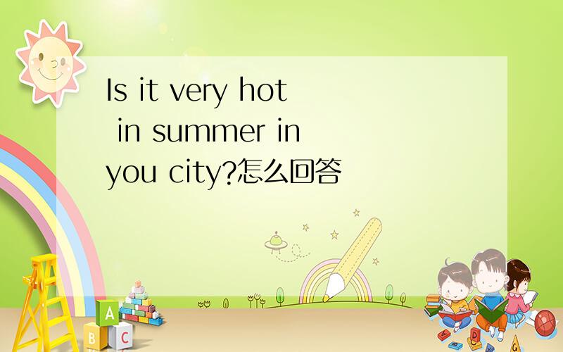Is it very hot in summer in you city?怎么回答