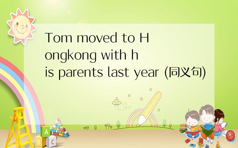 Tom moved to Hongkong with his parents last year (同义句)