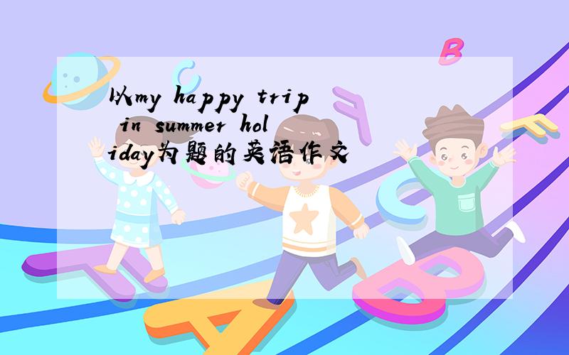 以my happy trip in summer holiday为题的英语作文