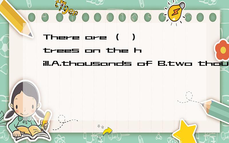 There are （ ） trees on the hill.A.thousands of B.two thousand of C.two thousands D.thousan of