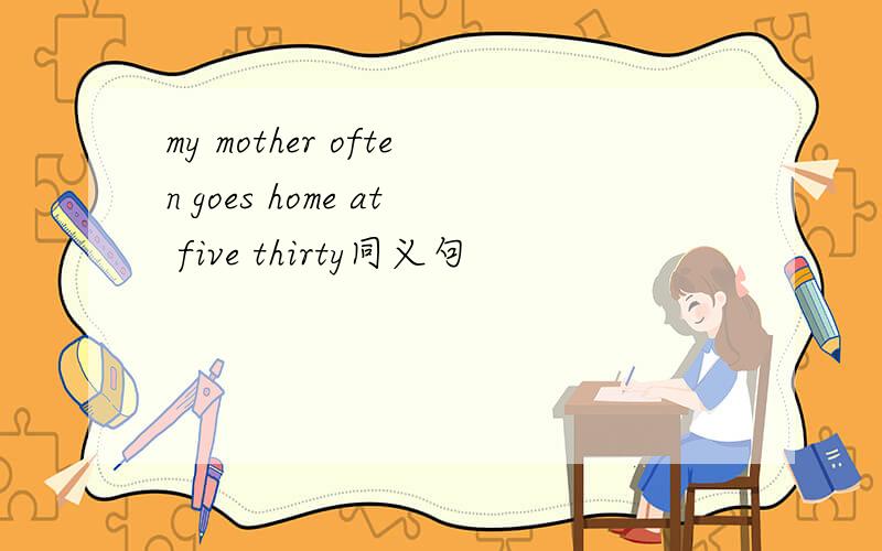 my mother often goes home at five thirty同义句