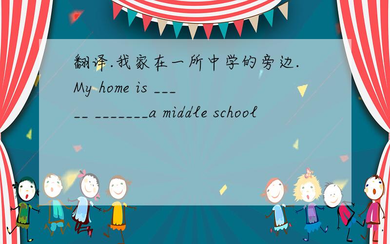 翻译.我家在一所中学的旁边.My home is _____ _______a middle school