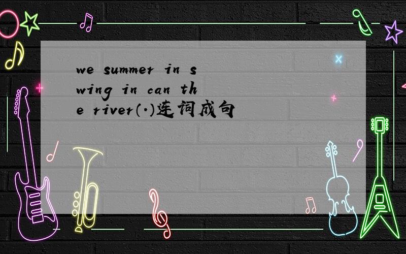 we summer in swing in can the river（.）连词成句