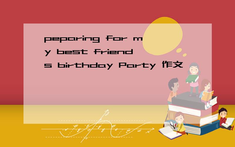 peparing for my best friend's birthday Party 作文