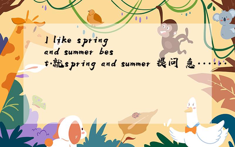 I like spring and summer best.就spring and summer 提问 急······