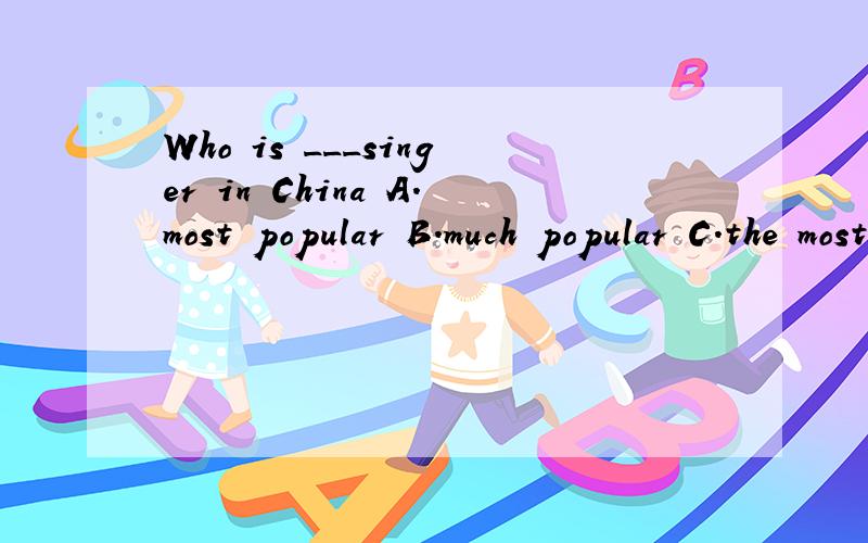 Who is ___singer in China A.most popular B.much popular C.the most popular D.A .andB.
