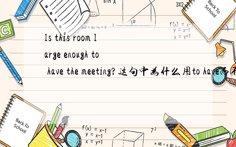 ls this room large enough to have the meeting?这句中为什么用to have而不用having?