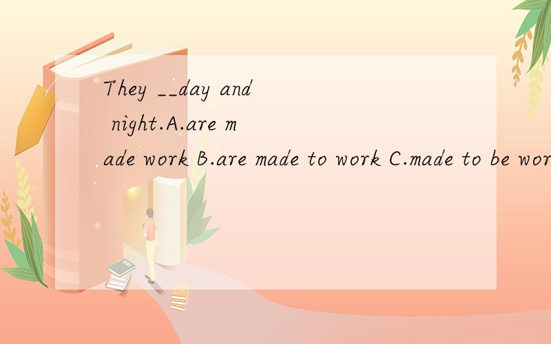 They __day and night.A.are made work B.are made to work C.made to be worked D.are making to work
