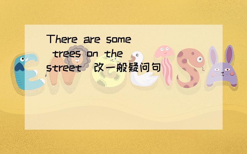 There are some trees on the street(改一般疑问句