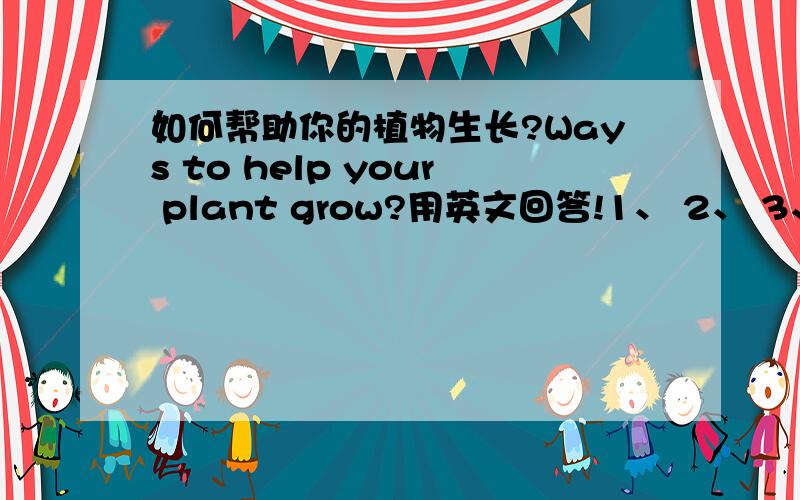如何帮助你的植物生长?Ways to help your plant grow?用英文回答!1、 2、 3、
