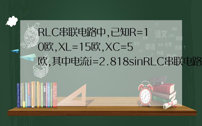 RLC串联电路中,已知R=10欧,XL=15欧,XC=5欧,其中电流i=2.818sinRLC串联电路中,已知R=10欧,XL=15欧,XC=5欧,其中电流i=2.818sin(wt+60度)A,求(1) 总电压u,(2)功率因数,(3)求电路的功率P,Q,S