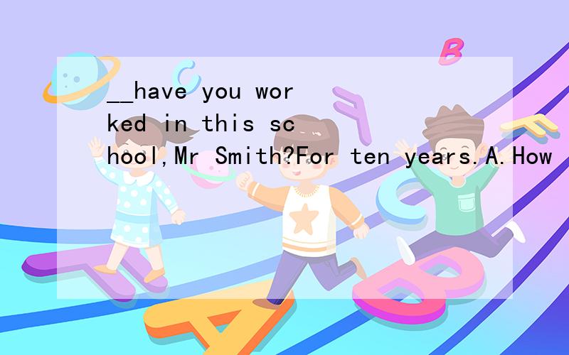 __have you worked in this school,Mr Smith?For ten years.A.How long B.How often C.How far DHow long