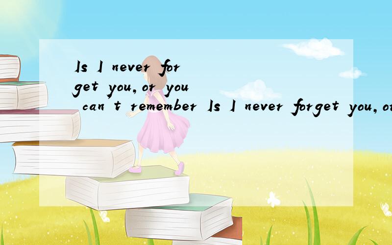 Is I never forget you,or you can't remember Is I never forget you,or you can't remember me
