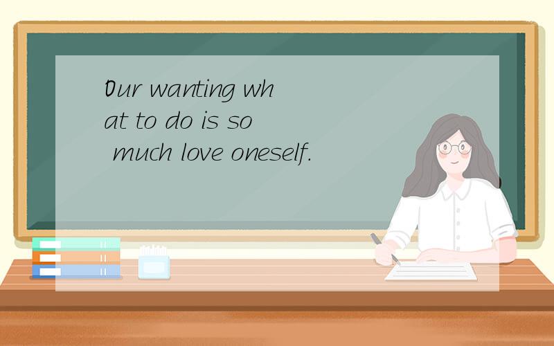 Our wanting what to do is so much love oneself.
