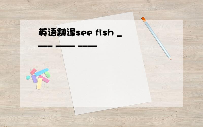 英语翻译see fish ____ ____ ____