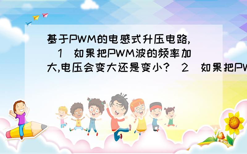 基于PWM的电感式升压电路,（1）如果把PWM波的频率加大,电压会变大还是变小?（2）如果把PWM波的占空比加大,电压是变大还是变小