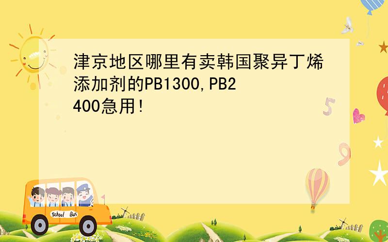 津京地区哪里有卖韩国聚异丁烯添加剂的PB1300,PB2400急用!